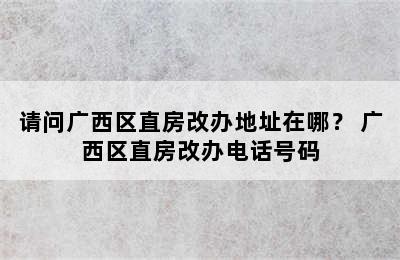 请问广西区直房改办地址在哪？ 广西区直房改办电话号码